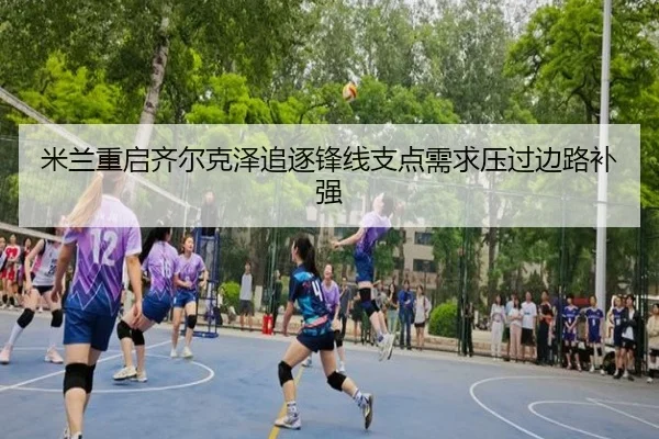 米兰重启齐尔克泽追逐锋线支点需求压过边路补强 | www.4399.com