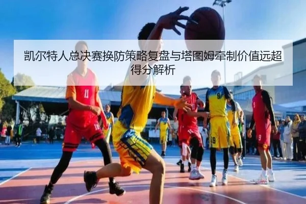 凯尔特人总决赛换防策略复盘与塔图姆牵制价值远超得分解析